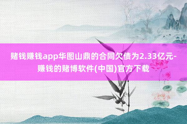 赌钱赚钱app华图山鼎的合同欠债为2.33亿元-赚钱的赌博软件(中国)官方下载