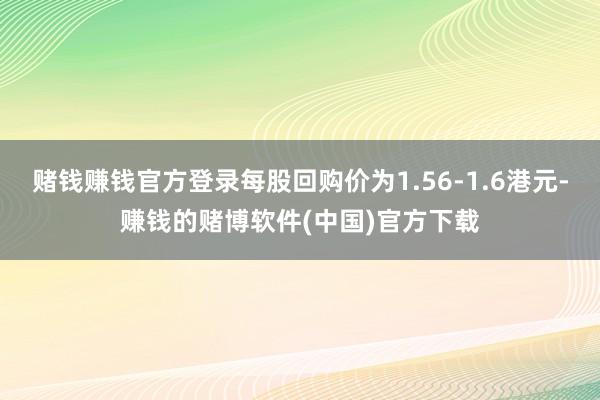 赌钱赚钱官方登录每股回购价为1.56-1.6港元-赚钱的赌博软件(中国)官方下载