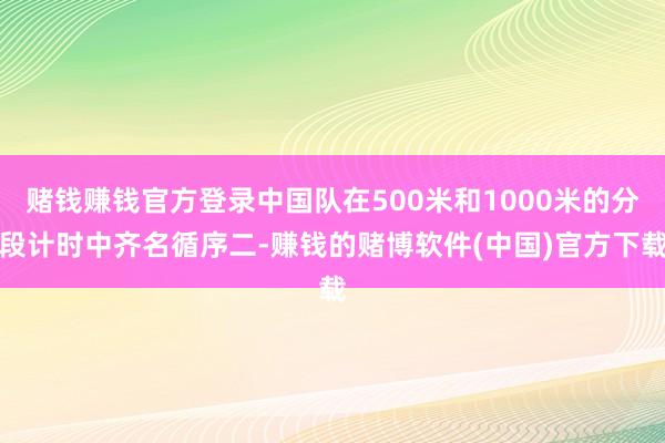 赌钱赚钱官方登录中国队在500米和1000米的分段计时中齐名循序二-赚钱的赌博软件(中国)官方下载