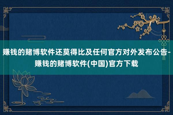 赚钱的赌博软件还莫得比及任何官方对外发布公告-赚钱的赌博软件(中国)官方下载