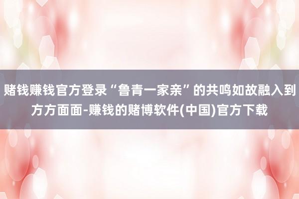 赌钱赚钱官方登录“鲁青一家亲”的共鸣如故融入到方方面面-赚钱的赌博软件(中国)官方下载