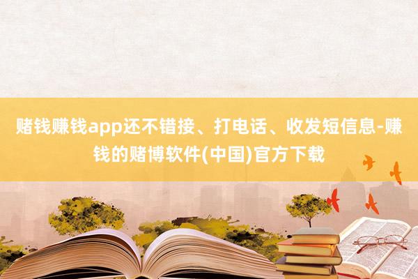 赌钱赚钱app还不错接、打电话、收发短信息-赚钱的赌博软件(中国)官方下载