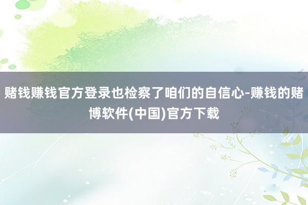 赌钱赚钱官方登录也检察了咱们的自信心-赚钱的赌博软件(中国)官方下载