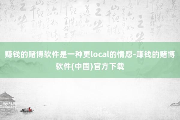 赚钱的赌博软件是一种更local的情愿-赚钱的赌博软件(中国)官方下载