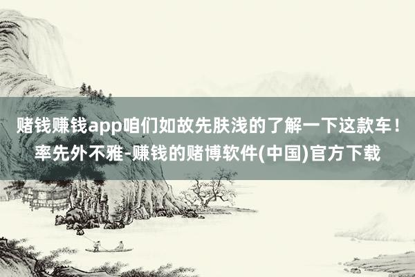 赌钱赚钱app咱们如故先肤浅的了解一下这款车！率先外不雅-赚钱的赌博软件(中国)官方下载