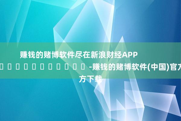 赚钱的赌博软件尽在新浪财经APP            													-赚钱的赌博软件(中国)官方下载