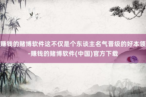 赚钱的赌博软件这不仅是个东谈主名气晋级的好本领-赚钱的赌博软件(中国)官方下载