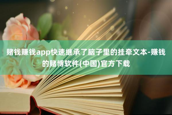 赌钱赚钱app快速继承了脑子里的挂牵文本-赚钱的赌博软件(中国)官方下载