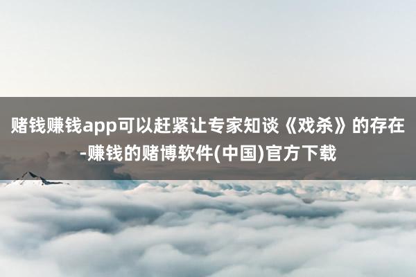 赌钱赚钱app可以赶紧让专家知谈《戏杀》的存在-赚钱的赌博软件(中国)官方下载