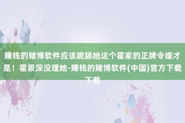 赚钱的赌博软件应该跪舔她这个霍家的正牌令嫒才是！霍景深没理她-赚钱的赌博软件(中国)官方下载