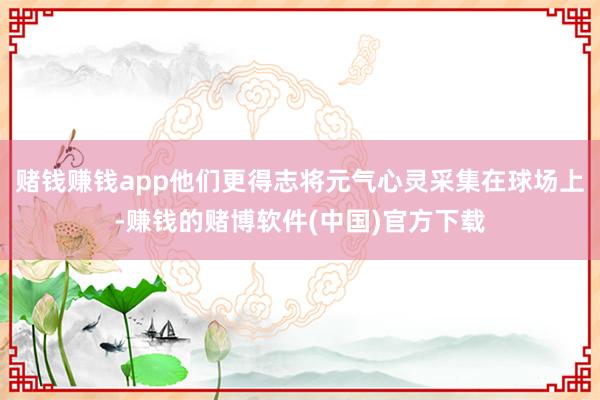 赌钱赚钱app他们更得志将元气心灵采集在球场上-赚钱的赌博软件(中国)官方下载