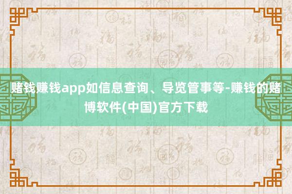 赌钱赚钱app如信息查询、导览管事等-赚钱的赌博软件(中国)官方下载