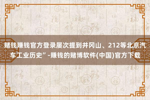 赌钱赚钱官方登录屡次提到井冈山、212等北京汽车工业历史”-赚钱的赌博软件(中国)官方下载