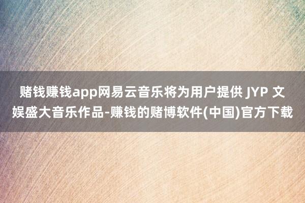 赌钱赚钱app网易云音乐将为用户提供 JYP 文娱盛大音乐作品-赚钱的赌博软件(中国)官方下载