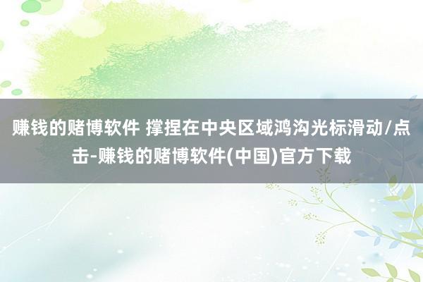 赚钱的赌博软件 撑捏在中央区域鸿沟光标滑动/点击-赚钱的赌博软件(中国)官方下载