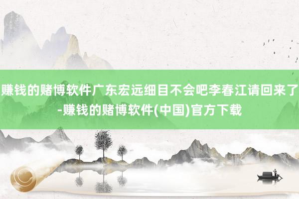 赚钱的赌博软件广东宏远细目不会吧李春江请回来了-赚钱的赌博软件(中国)官方下载