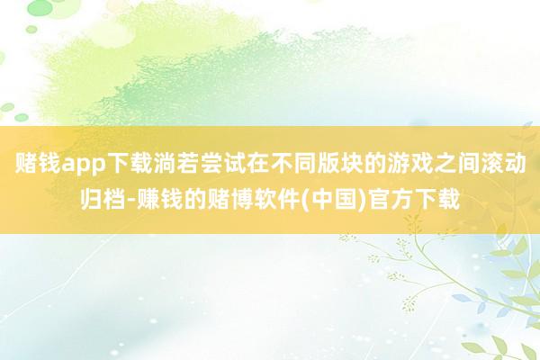 赌钱app下载淌若尝试在不同版块的游戏之间滚动归档-赚钱的赌博软件(中国)官方下载