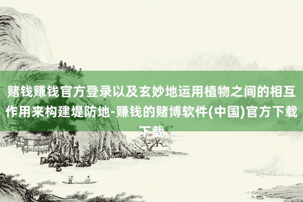 赌钱赚钱官方登录以及玄妙地运用植物之间的相互作用来构建堤防地-赚钱的赌博软件(中国)官方下载