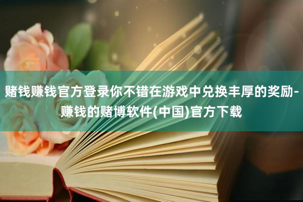 赌钱赚钱官方登录你不错在游戏中兑换丰厚的奖励-赚钱的赌博软件(中国)官方下载