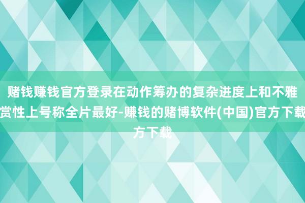 赌钱赚钱官方登录在动作筹办的复杂进度上和不雅赏性上号称全片最好-赚钱的赌博软件(中国)官方下载