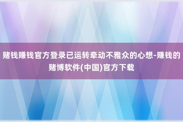 赌钱赚钱官方登录已运转牵动不雅众的心想-赚钱的赌博软件(中国)官方下载