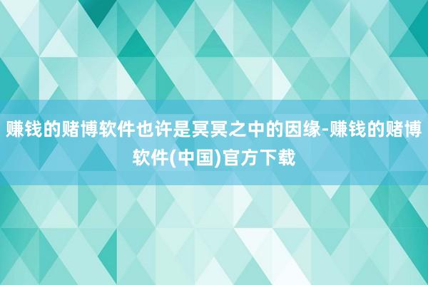 赚钱的赌博软件也许是冥冥之中的因缘-赚钱的赌博软件(中国)官方下载