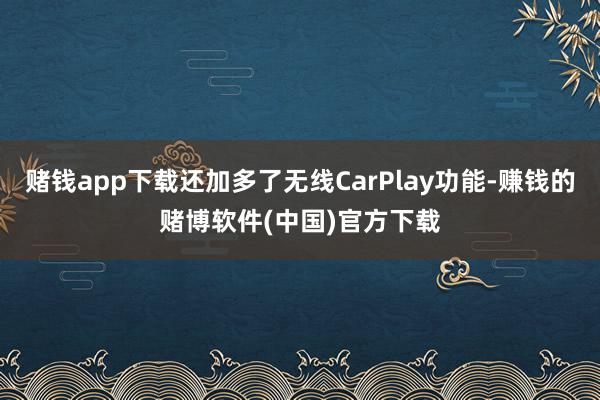 赌钱app下载还加多了无线CarPlay功能-赚钱的赌博软件(中国)官方下载