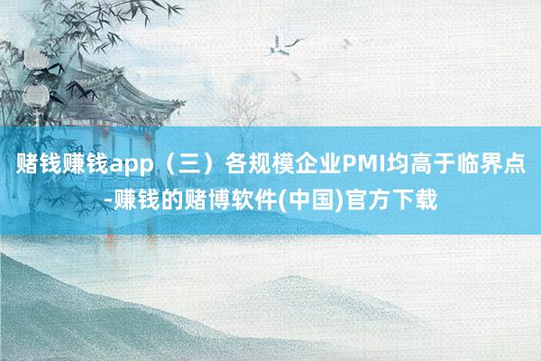 赌钱赚钱app（三）各规模企业PMI均高于临界点-赚钱的赌博软件(中国)官方下载