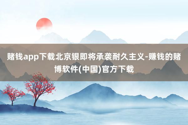 赌钱app下载北京银即将承袭耐久主义-赚钱的赌博软件(中国)官方下载