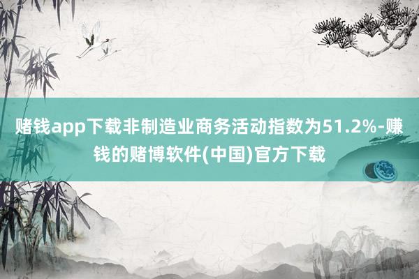 赌钱app下载非制造业商务活动指数为51.2%-赚钱的赌博软件(中国)官方下载