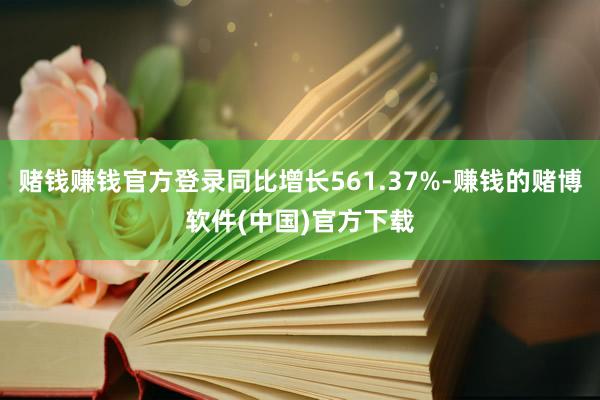 赌钱赚钱官方登录同比增长561.37%-赚钱的赌博软件(中国)官方下载