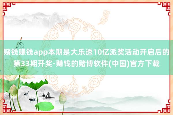 赌钱赚钱app本期是大乐透10亿派奖活动开启后的第33期开奖-赚钱的赌博软件(中国)官方下载