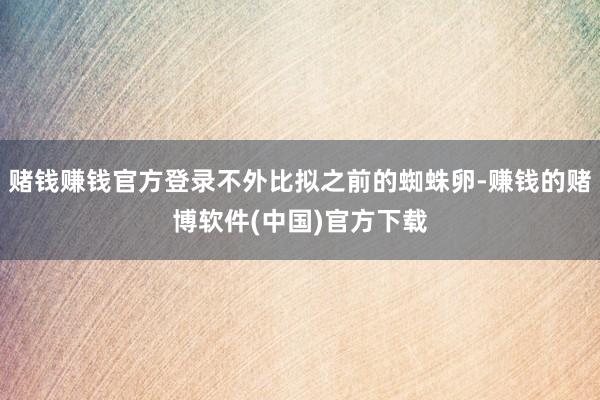 赌钱赚钱官方登录不外比拟之前的蜘蛛卵-赚钱的赌博软件(中国)官方下载