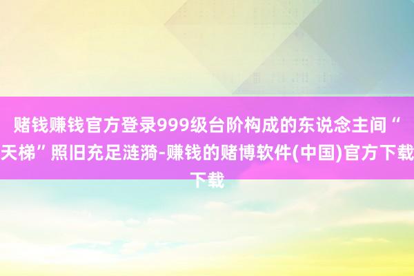 赌钱赚钱官方登录999级台阶构成的东说念主间“天梯”照旧充足涟漪-赚钱的赌博软件(中国)官方下载