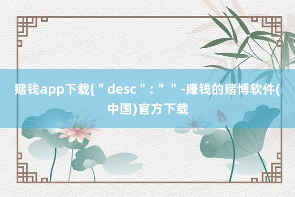 赌钱app下载{＂desc＂:＂＂-赚钱的赌博软件(中国)官方下载