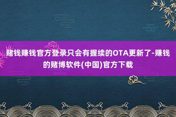 赌钱赚钱官方登录只会有握续的OTA更新了-赚钱的赌博软件(中国)官方下载