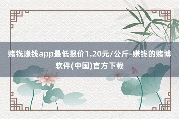 赌钱赚钱app最低报价1.20元/公斤-赚钱的赌博软件(中国)官方下载