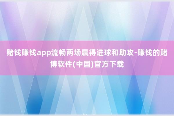 赌钱赚钱app流畅两场赢得进球和助攻-赚钱的赌博软件(中国)官方下载