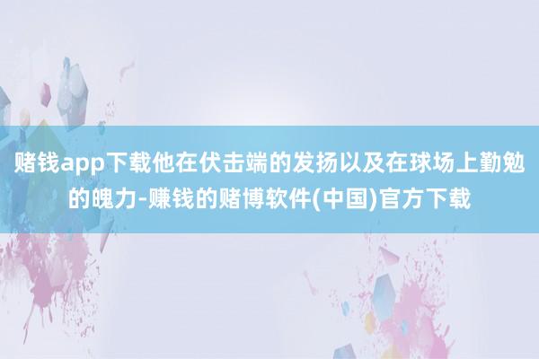 赌钱app下载他在伏击端的发扬以及在球场上勤勉的魄力-赚钱的赌博软件(中国)官方下载