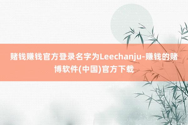 赌钱赚钱官方登录名字为Leechanju-赚钱的赌博软件(中国)官方下载