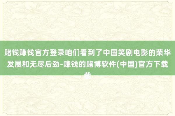 赌钱赚钱官方登录咱们看到了中国笑剧电影的荣华发展和无尽后劲-赚钱的赌博软件(中国)官方下载