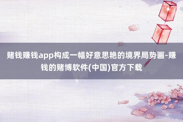 赌钱赚钱app构成一幅好意思艳的境界局势画-赚钱的赌博软件(中国)官方下载