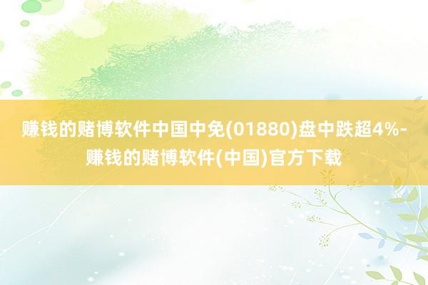 赚钱的赌博软件中国中免(01880)盘中跌超4%-赚钱的赌博软件(中国)官方下载