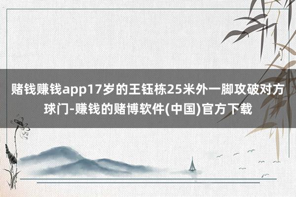 赌钱赚钱app17岁的王钰栋25米外一脚攻破对方球门-赚钱的赌博软件(中国)官方下载