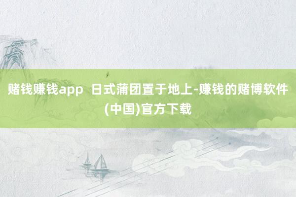 赌钱赚钱app  日式蒲团置于地上-赚钱的赌博软件(中国)官方下载