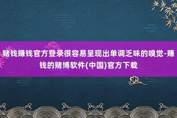 赌钱赚钱官方登录很容易呈现出单调乏味的嗅觉-赚钱的赌博软件(中国)官方下载