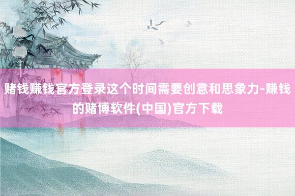 赌钱赚钱官方登录这个时间需要创意和思象力-赚钱的赌博软件(中国)官方下载