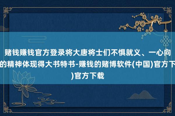 赌钱赚钱官方登录将大唐将士们不惧就义、一心向国的精神体现得大书特书-赚钱的赌博软件(中国)官方下载