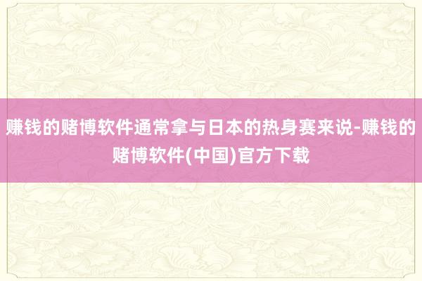 赚钱的赌博软件通常拿与日本的热身赛来说-赚钱的赌博软件(中国)官方下载