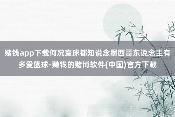 赌钱app下载何况寰球都知说念墨西哥东说念主有多爱篮球-赚钱的赌博软件(中国)官方下载